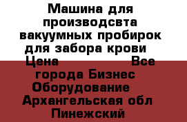 Машина для производсвта вакуумных пробирок для забора крови › Цена ­ 1 000 000 - Все города Бизнес » Оборудование   . Архангельская обл.,Пинежский 